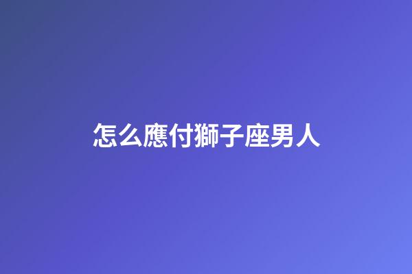 怎么應付獅子座男人-第1張-星座運勢-玄機派