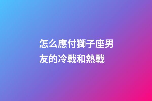 怎么應付獅子座男友的冷戰和熱戰-第1張-星座運勢-玄機派