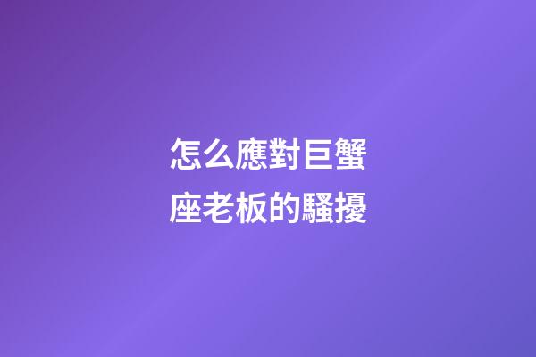 怎么應對巨蟹座老板的騷擾
