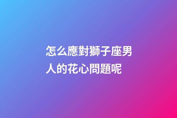 怎么應對獅子座男人的花心問題呢