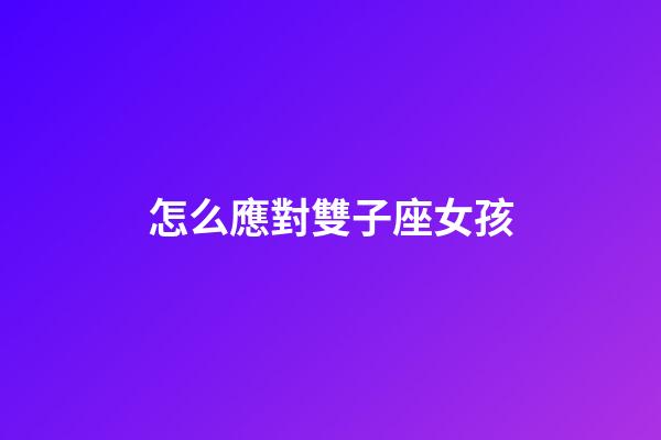 怎么應對雙子座女孩-第1張-星座運勢-玄機派