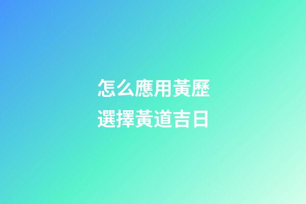 怎么應用黃歷選擇黃道吉日