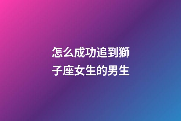 怎么成功追到獅子座女生的男生-第1張-星座運勢-玄機派