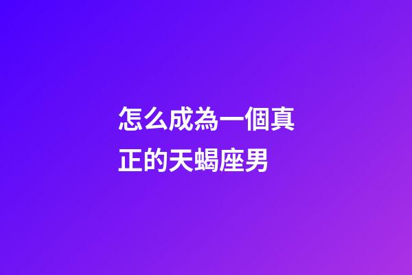 怎么成為一個真正的天蝎座男-第1張-星座運勢-玄機派