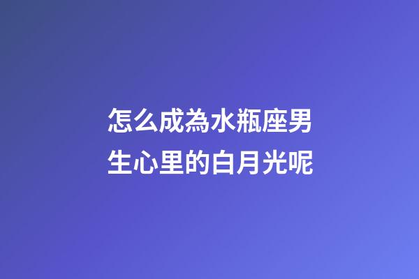 怎么成為水瓶座男生心里的白月光呢-第1張-星座運(yùn)勢(shì)-玄機(jī)派