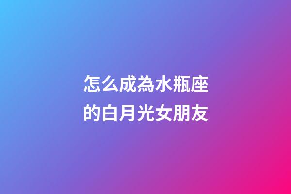 怎么成為水瓶座的白月光女朋友-第1張-星座運(yùn)勢(shì)-玄機(jī)派