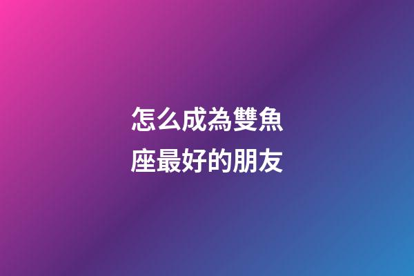 怎么成為雙魚座最好的朋友-第1張-星座運勢-玄機派