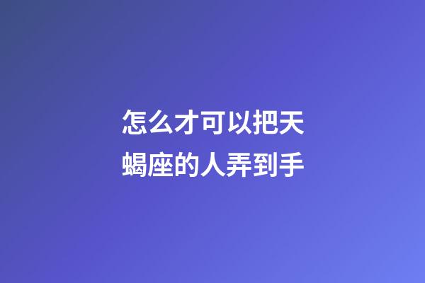怎么才可以把天蝎座的人弄到手-第1張-星座運勢-玄機派