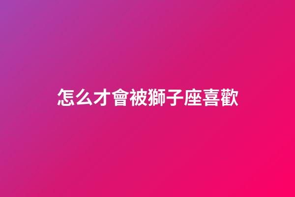 怎么才會被獅子座喜歡-第1張-星座運勢-玄機派
