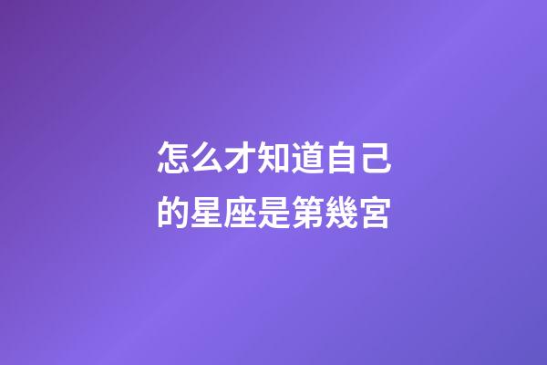 怎么才知道自己的星座是第幾宮-第1張-星座運勢-玄機派
