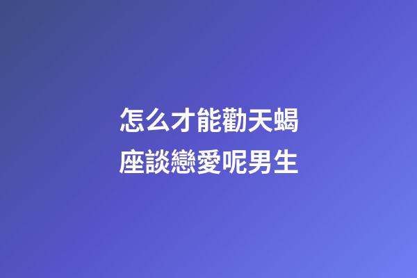 怎么才能勸天蝎座談戀愛呢男生-第1張-星座運勢-玄機派