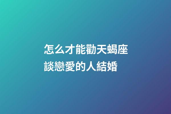 怎么才能勸天蝎座談戀愛的人結婚-第1張-星座運勢-玄機派
