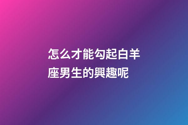 怎么才能勾起白羊座男生的興趣呢-第1張-星座運勢-玄機派