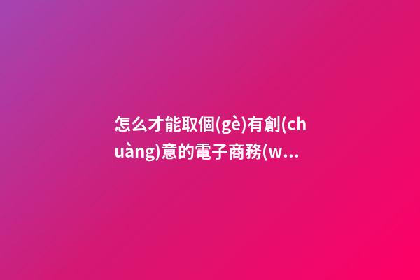 怎么才能取個(gè)有創(chuàng)意的電子商務(wù)公司名字呢？