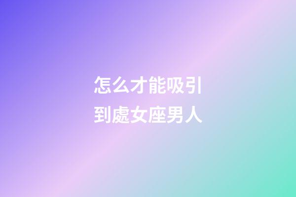 怎么才能吸引到處女座男人-第1張-星座運勢-玄機派