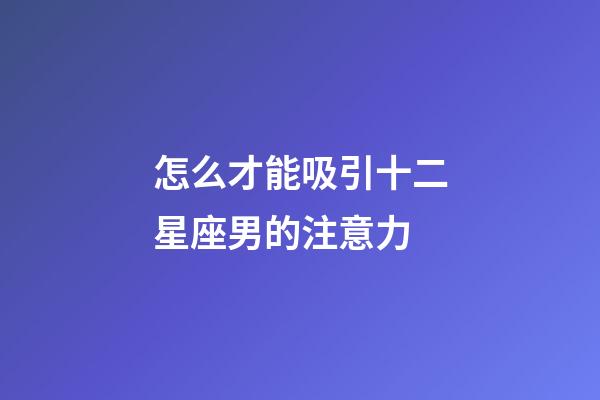怎么才能吸引十二星座男的注意力-第1張-星座運勢-玄機派