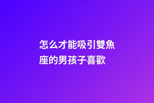 怎么才能吸引雙魚座的男孩子喜歡-第1張-星座運勢-玄機派