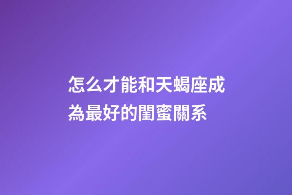 怎么才能和天蝎座成為最好的閨蜜關系-第1張-星座運勢-玄機派