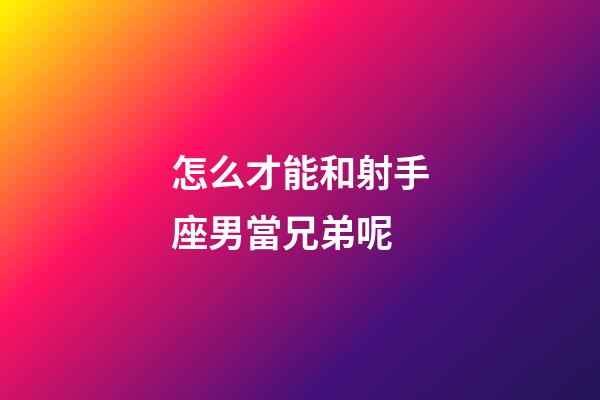 怎么才能和射手座男當兄弟呢-第1張-星座運勢-玄機派