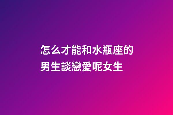 怎么才能和水瓶座的男生談戀愛呢女生-第1張-星座運(yùn)勢-玄機(jī)派