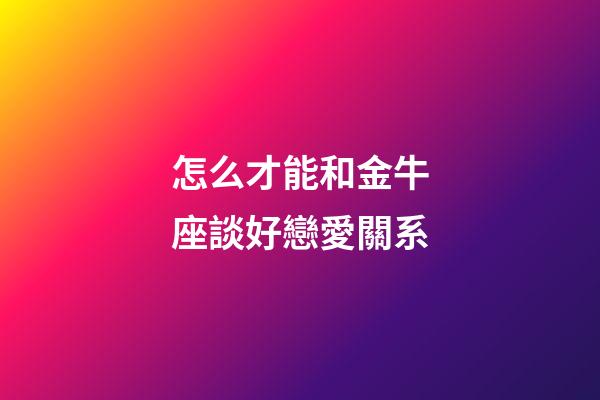 怎么才能和金牛座談好戀愛關系-第1張-星座運勢-玄機派