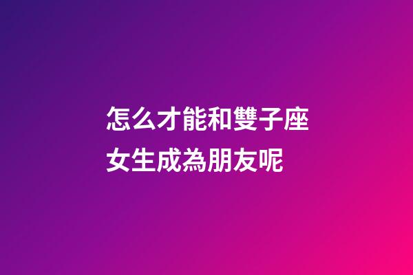 怎么才能和雙子座女生成為朋友呢-第1張-星座運勢-玄機派