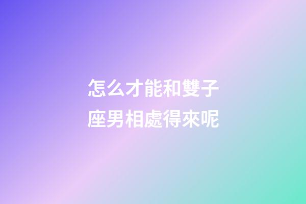 怎么才能和雙子座男相處得來呢-第1張-星座運勢-玄機派