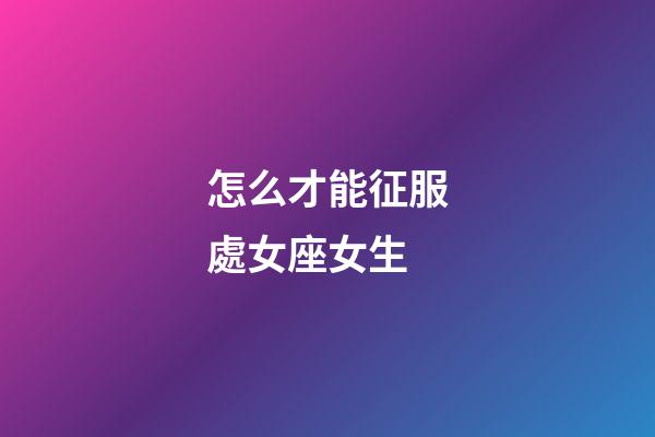 怎么才能征服處女座女生-第1張-星座運勢-玄機派