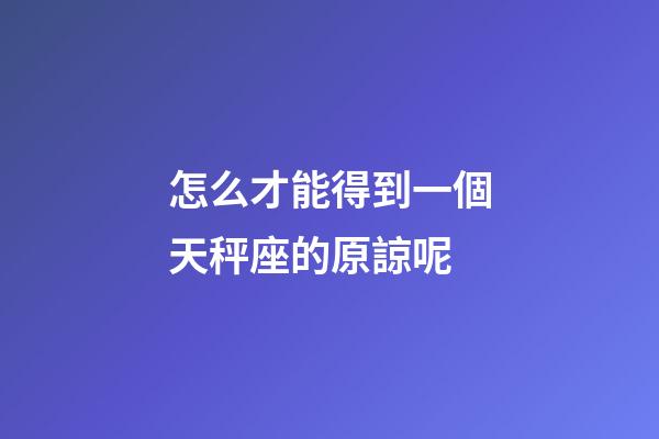 怎么才能得到一個天秤座的原諒呢-第1張-星座運勢-玄機派