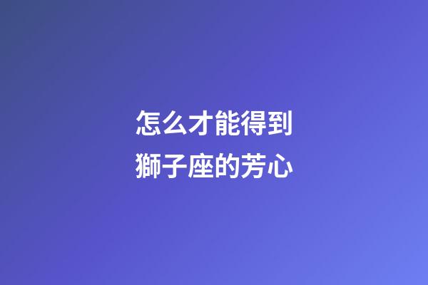 怎么才能得到獅子座的芳心-第1張-星座運勢-玄機派