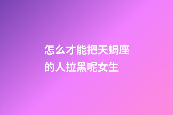 怎么才能把天蝎座的人拉黑呢女生-第1張-星座運勢-玄機派