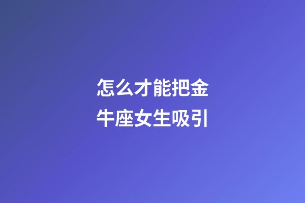 怎么才能把金牛座女生吸引-第1張-星座運勢-玄機派