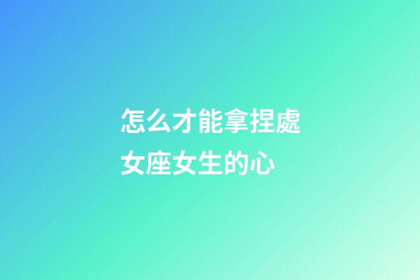怎么才能拿捏處女座女生的心-第1張-星座運(yùn)勢-玄機(jī)派