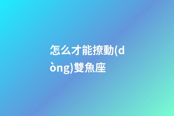 怎么才能撩動(dòng)雙魚座