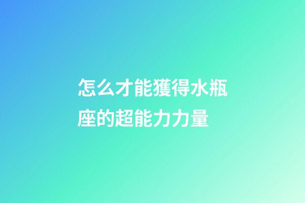 怎么才能獲得水瓶座的超能力力量-第1張-星座運勢-玄機派