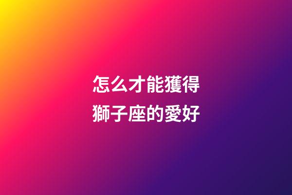 怎么才能獲得獅子座的愛好-第1張-星座運勢-玄機派