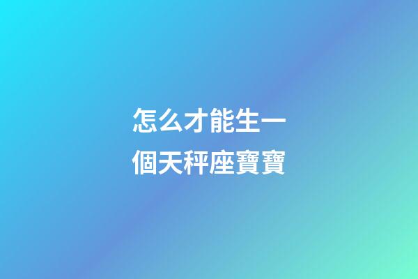 怎么才能生一個天秤座寶寶-第1張-星座運勢-玄機派