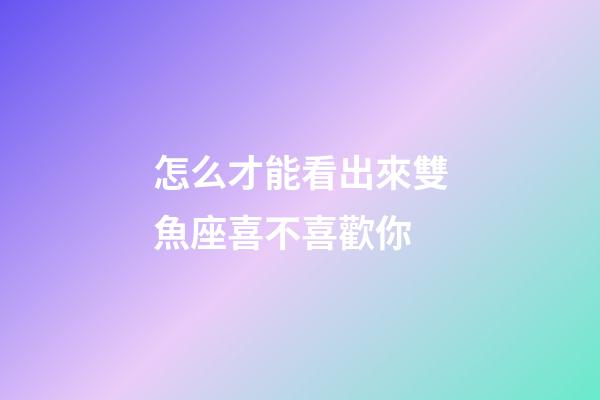 怎么才能看出來雙魚座喜不喜歡你-第1張-星座運勢-玄機派
