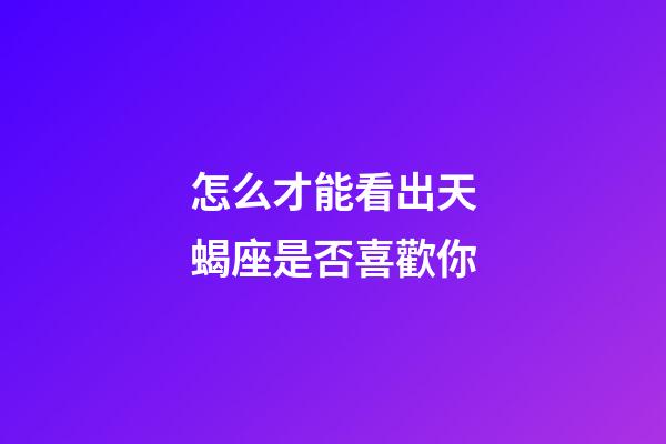 怎么才能看出天蝎座是否喜歡你-第1張-星座運(yùn)勢-玄機(jī)派