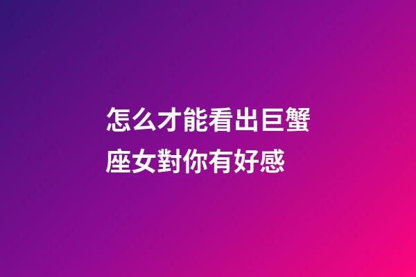 怎么才能看出巨蟹座女對你有好感
