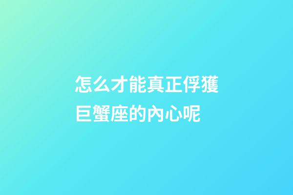 怎么才能真正俘獲巨蟹座的內心呢-第1張-星座運勢-玄機派