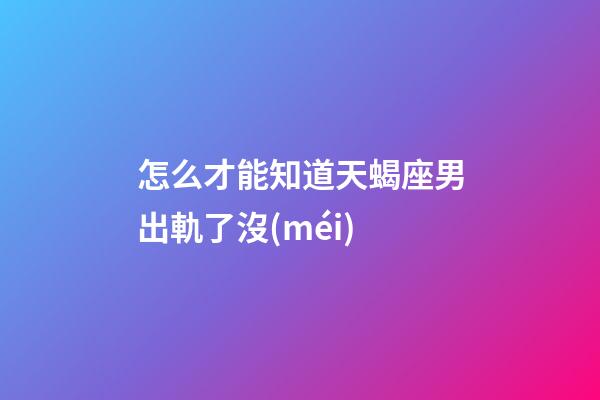 怎么才能知道天蝎座男出軌了沒(méi)