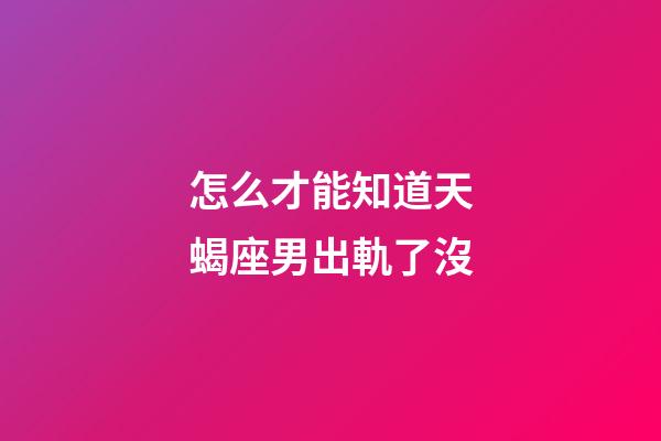 怎么才能知道天蝎座男出軌了沒-第1張-星座運(yùn)勢(shì)-玄機(jī)派