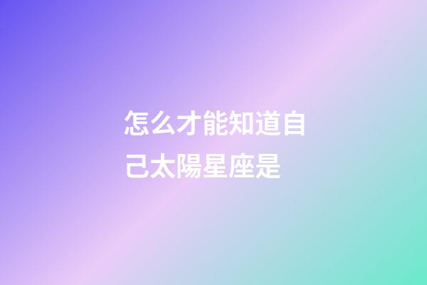 怎么才能知道自己太陽星座是-第1張-星座運勢-玄機派