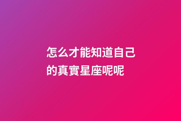 怎么才能知道自己的真實星座呢呢-第1張-星座運勢-玄機派