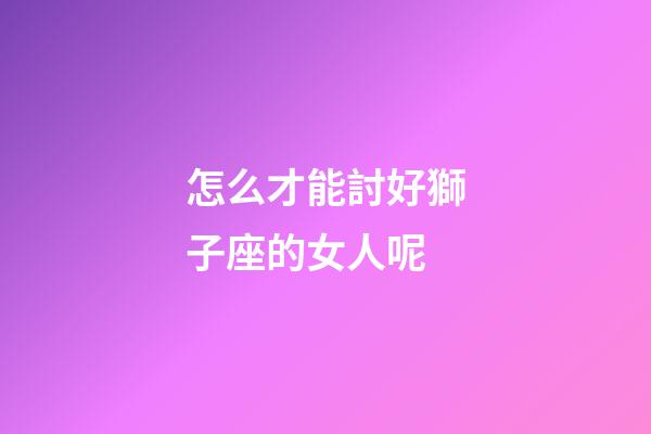 怎么才能討好獅子座的女人呢-第1張-星座運勢-玄機派