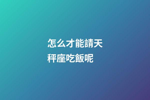 怎么才能請天秤座吃飯呢-第1張-星座運勢-玄機派