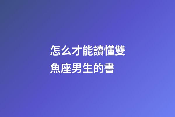 怎么才能讀懂雙魚座男生的書-第1張-星座運勢-玄機派