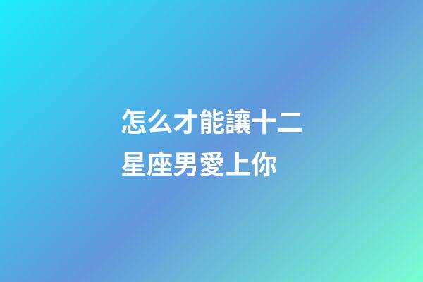 怎么才能讓十二星座男愛上你-第1張-星座運勢-玄機派