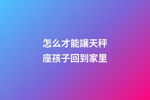 怎么才能讓天秤座孩子回到家里-第1張-星座運勢-玄機派
